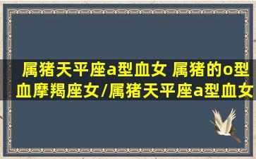 属猪天平座a型血女 属猪的o型血摩羯座女/属猪天平座a型血女 属猪的o型血摩羯座女-我的网站